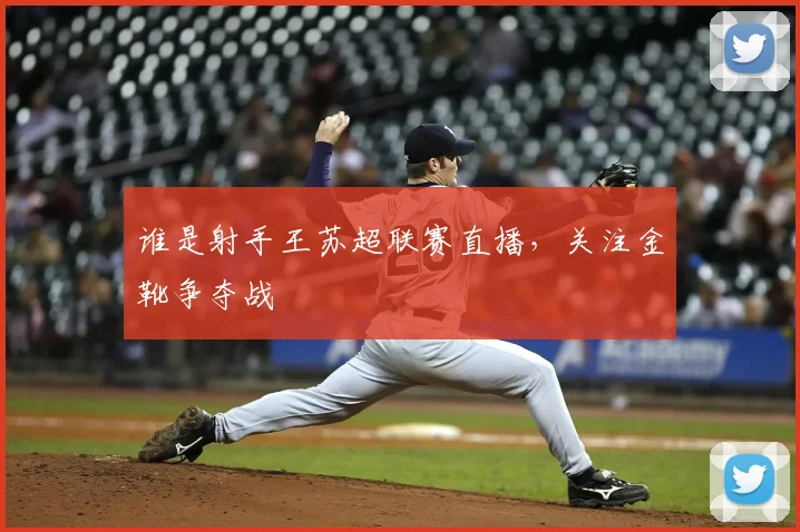 谁是射手王苏超联赛直播，关注金靴争夺战
