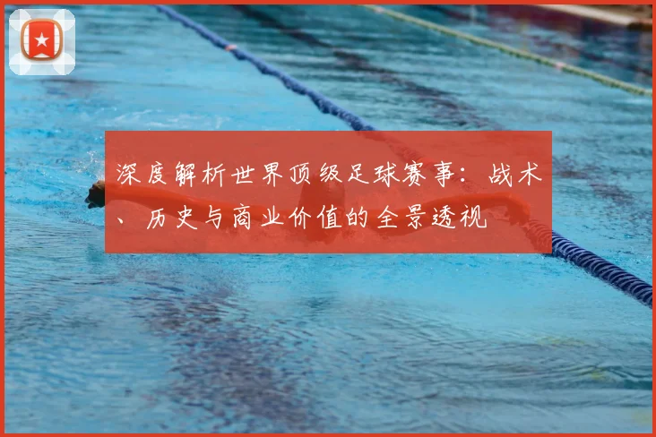 深度解析世界顶级足球赛事:战术、历史与商业价值的全景透视