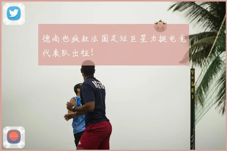 德尚也疯狂法国足坛巨星力挺电竞代表队出征!